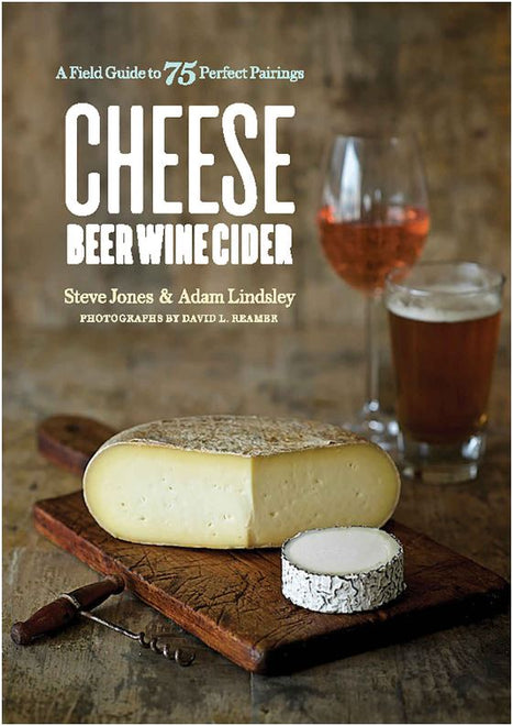 Cheese, Beer, Wine, Cider - A Field Guide to 75 Perfect Pairings